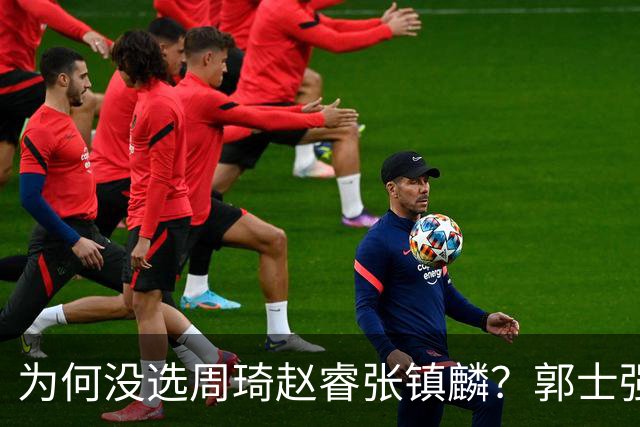 为何没选周琦赵睿张镇麟？郭士强说得很直白，太务实了，好样的！