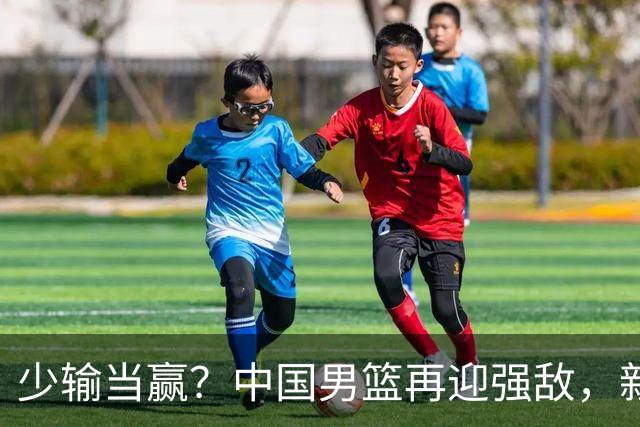 少输当赢？中国男篮再迎强敌，新赛程公布，杨瀚森迎重要大考
