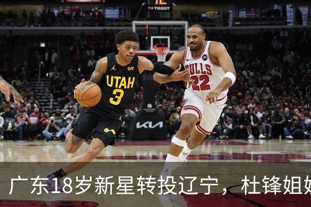 广东18岁新星转投辽宁，杜锋姐姐当选篮协副会长，2后卫试训新疆，广厦外援接受归化