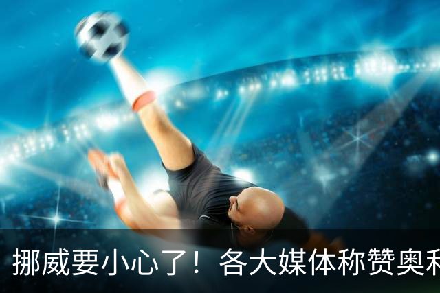 挪威要小心了！各大媒体称赞奥利塞带帽：奥利塞的世界博览会！