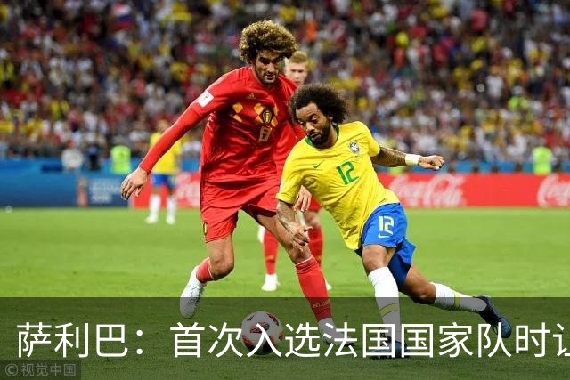 萨利巴：首次入选法国国家队时让我欣喜若狂，感谢德尚一直征召我